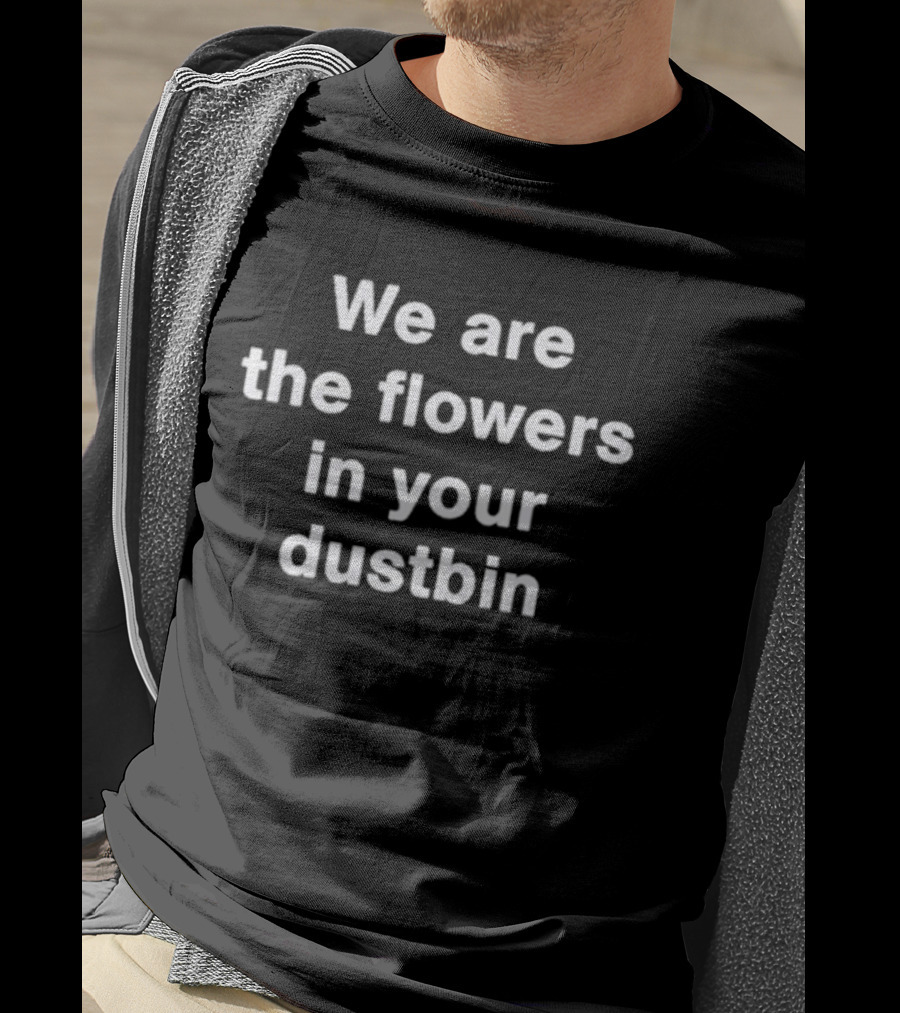 We Are The Flowers In Your Dustbin T-Shirt