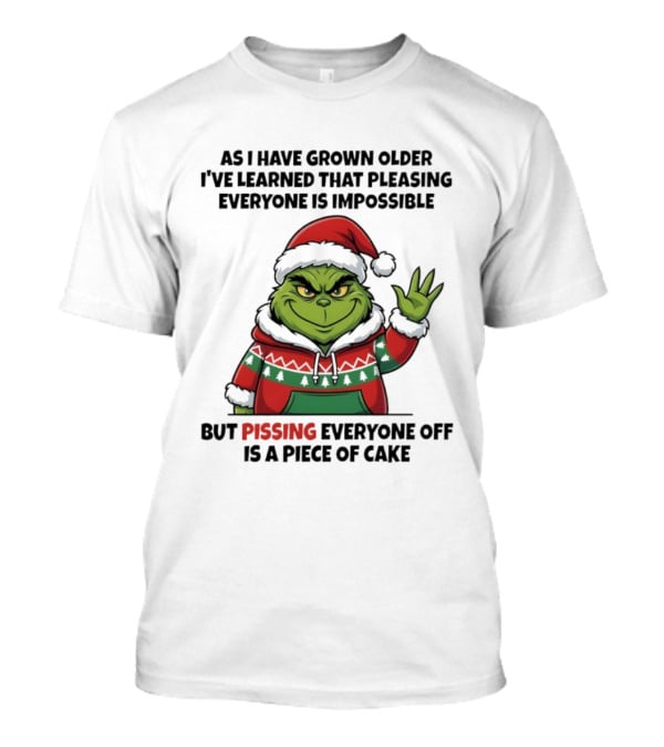 Grinch As I Have Grown Older I've Learned That Pleasing Everyone Is Impossible But Pissing Everyone Off Is A Piece Of Cake T-Shirt