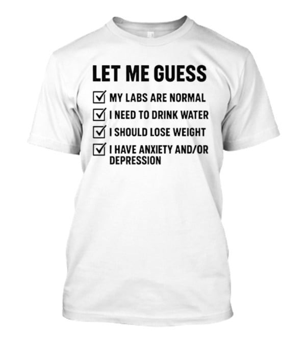 Let Me Guess My Labs Are Normal I Need To Drink Water I Should Lose Weight I Have Anxiety And Depression T-Shirt