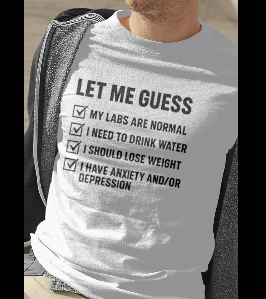 Let Me Guess My Labs Are Normal I Need To Drink Water I Should Lose Weight I Have Anxiety And Depression T-Shirt