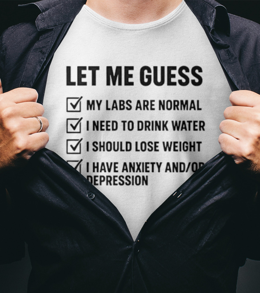 Let Me Guess My Labs Are Normal I Need To Drink Water I Should Lose Weight I Have Anxiety And Depression T-Shirt