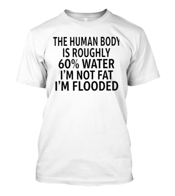 The Human Body Is 60 Percent Water I'm Not Fat I'm Flooded T-Shirt