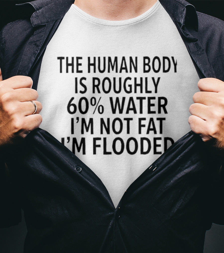 The Human Body Is 60 Percent Water I'm Not Fat I'm Flooded T-Shirt