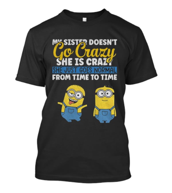 My Sister Doesn’t Go Crazy She Is Crazy Minion She Just Goes Normal From Time To Time T-Shirt