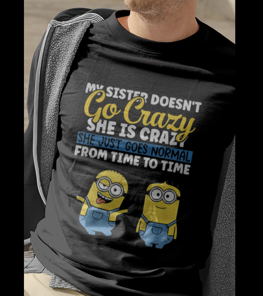 My Sister Doesn’t Go Crazy She Is Crazy Minion She Just Goes Normal From Time To Time T-Shirt