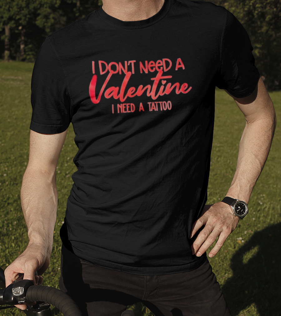 I Don’t Need A Valentine I Need A Tattoo T-Shirt