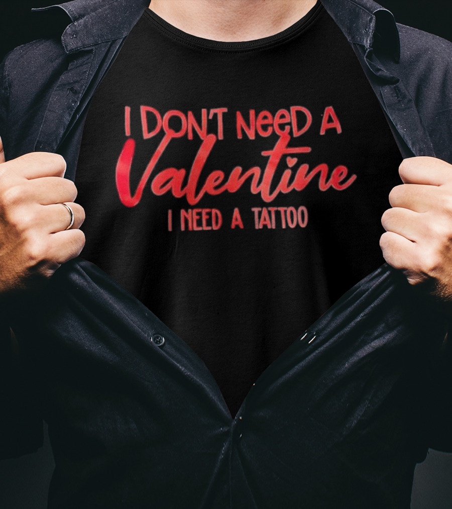 I Don’t Need A Valentine I Need A Tattoo T-Shirt