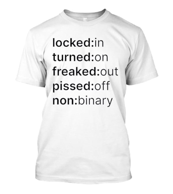 Locked In Turned On Freaked Out Pissed Off Non Binary T-Shirt