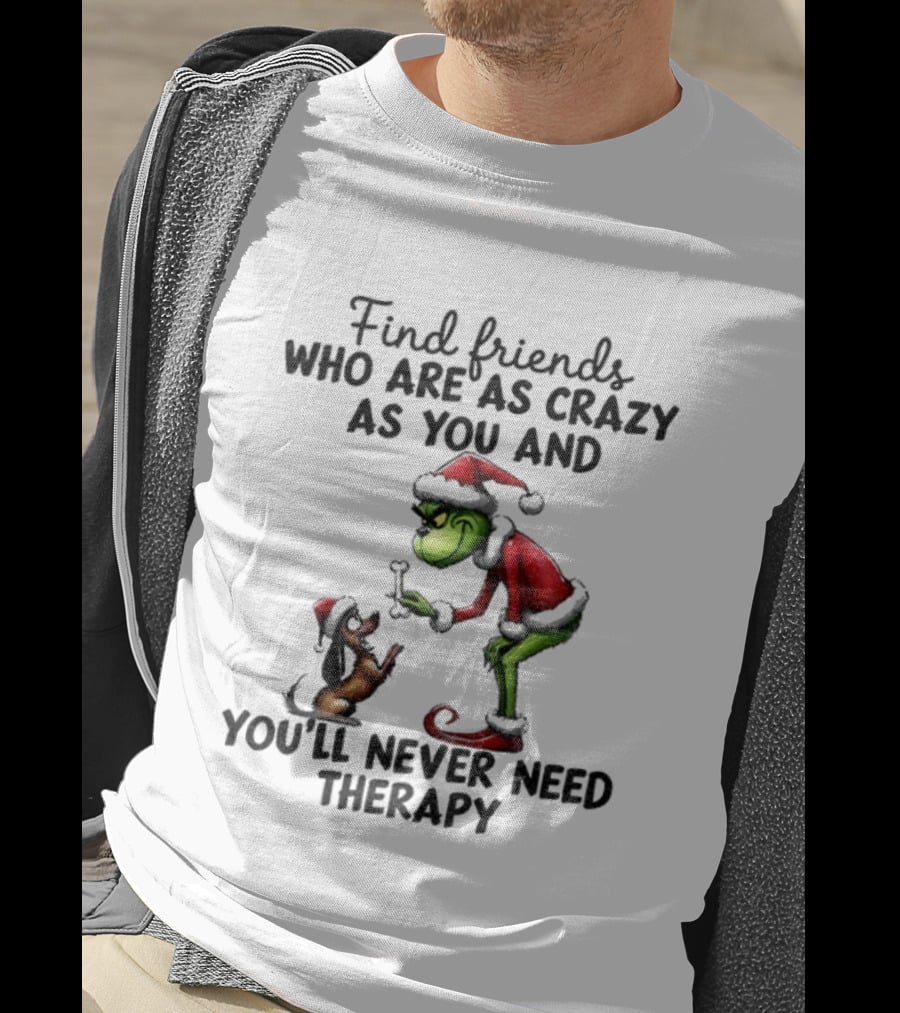 Find Friends Who Are As Crazy As You Grinch Never Need Therapy Christmas T-Shirt