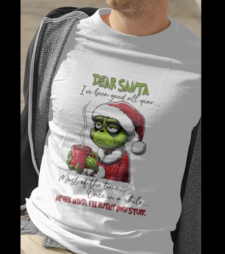 Dear Santa I've Been Good All Year Most Of The Time Once In A While Never Mind I'll Buy My Own Stuff Christmas Grinch T-Shirt