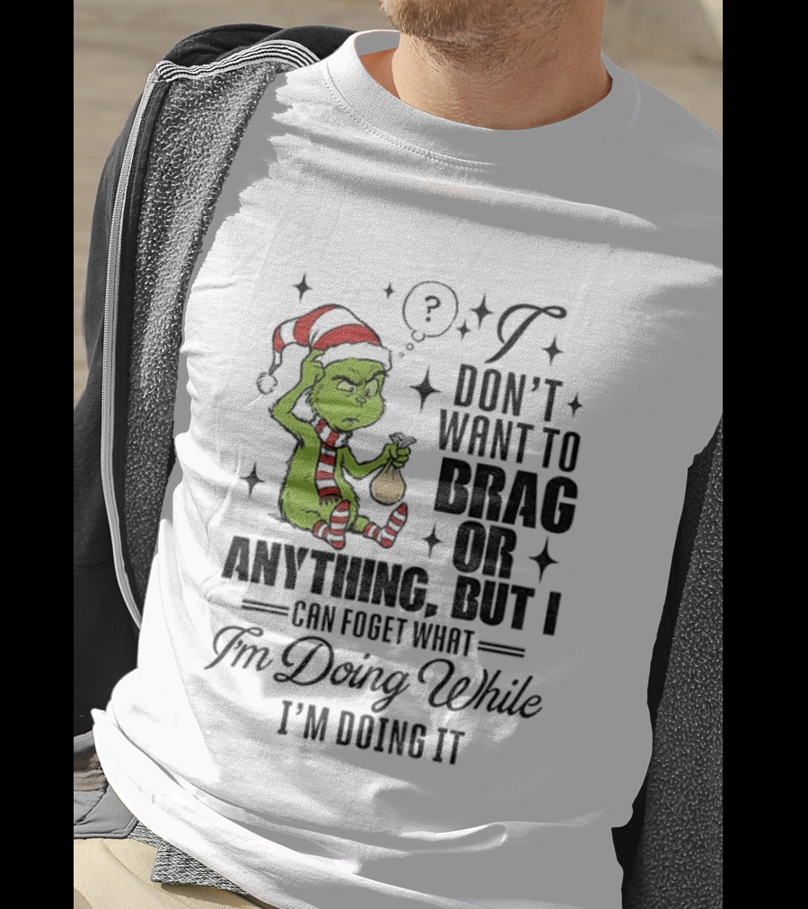 Grinch Santa I Don't Want To Brag Or Anything But I Can Forget What I'm Doing While I'm Doing It Christmas T-Shirt