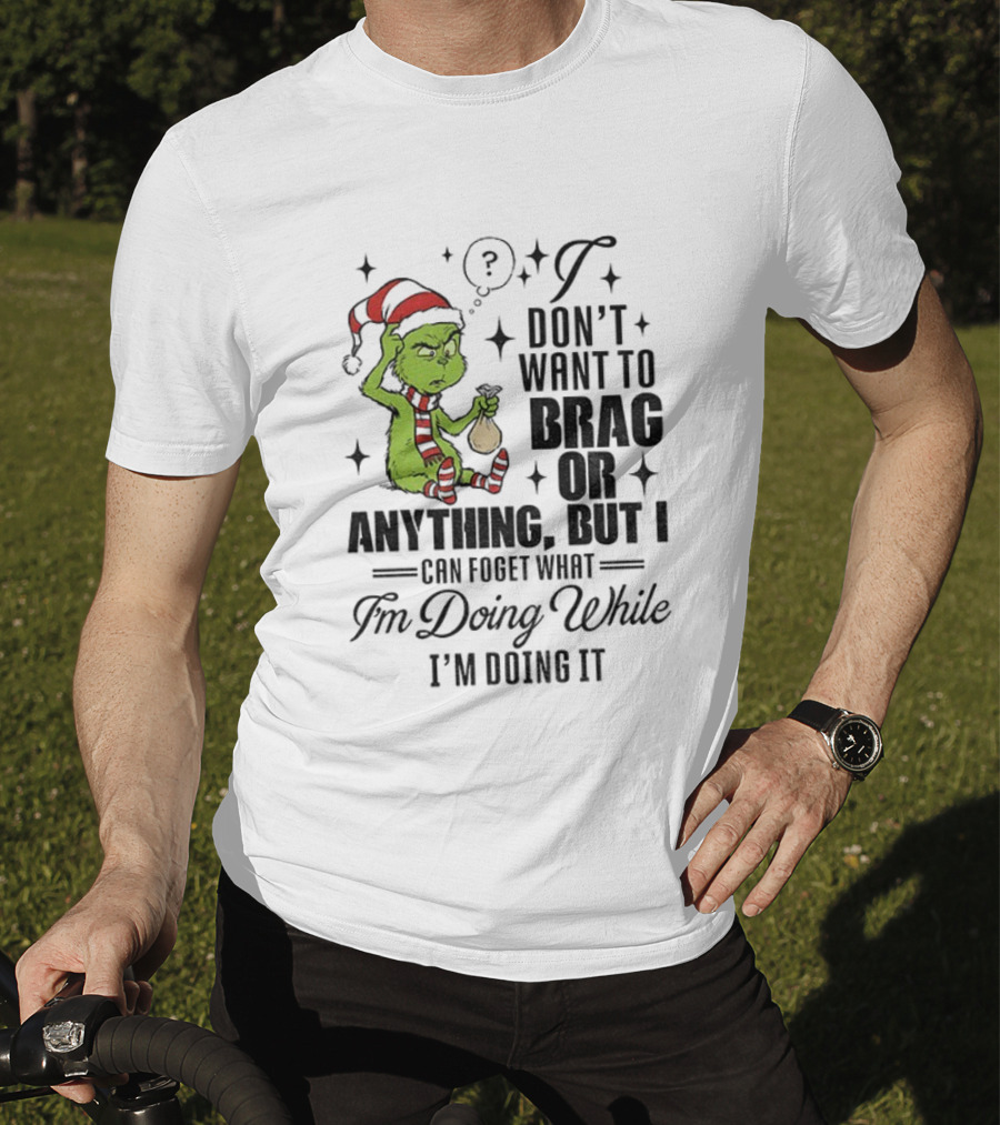 Grinch Santa I Don't Want To Brag Or Anything But I Can Forget What I'm Doing While I'm Doing It Christmas T-Shirt