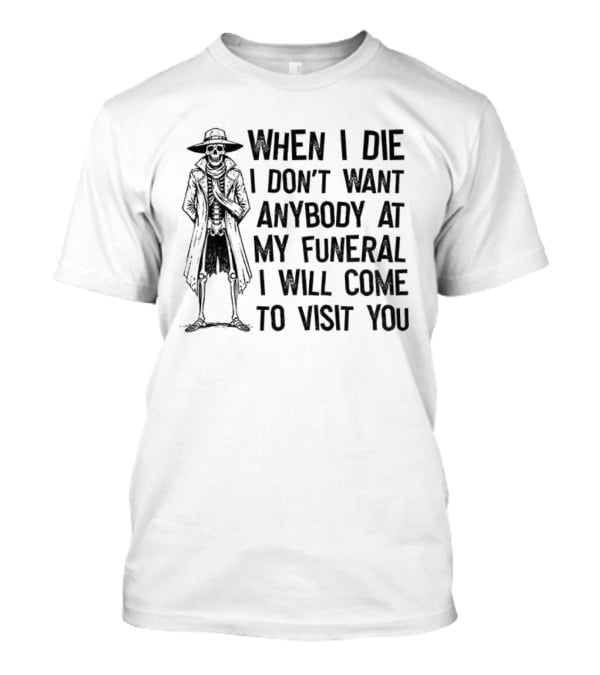 Skeleton When I Die I Don't Want Anybody At My Funeral I Will Come To Visit You T-Shirt