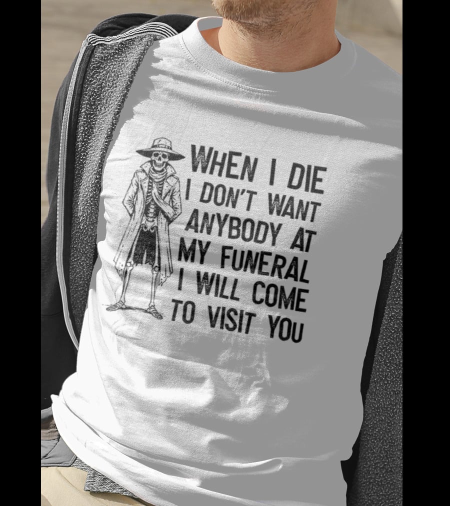 Skeleton When I Die I Don't Want Anybody At My Funeral I Will Come To Visit You T-Shirt