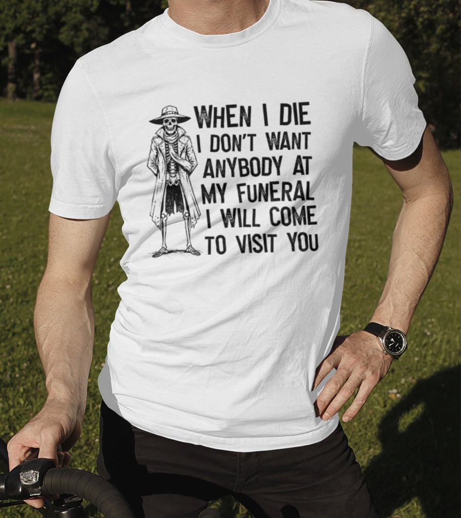 Skeleton When I Die I Don't Want Anybody At My Funeral I Will Come To Visit You T-Shirt