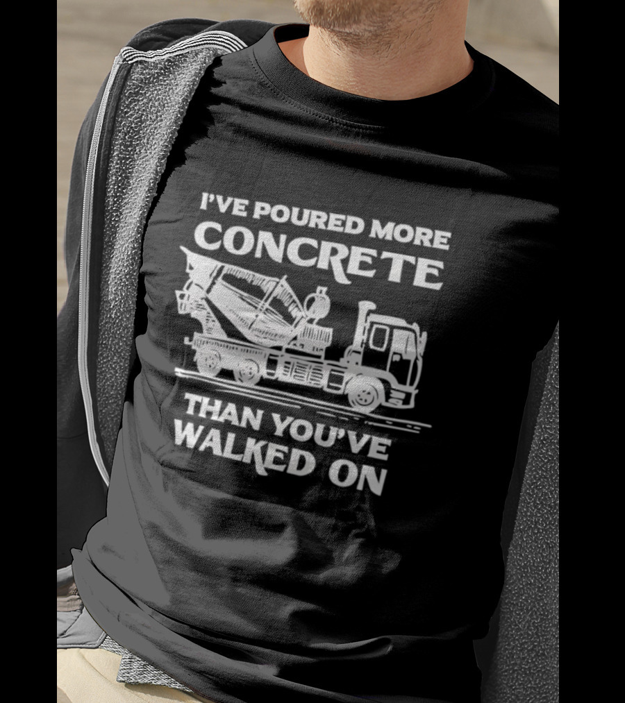 I've Poured More Concrete Than You've Walked On Concrete Mixer Truck T-Shirt