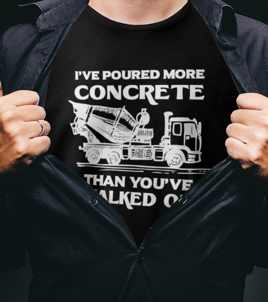 I've Poured More Concrete Than You've Walked On Concrete Mixer Truck T-Shirt