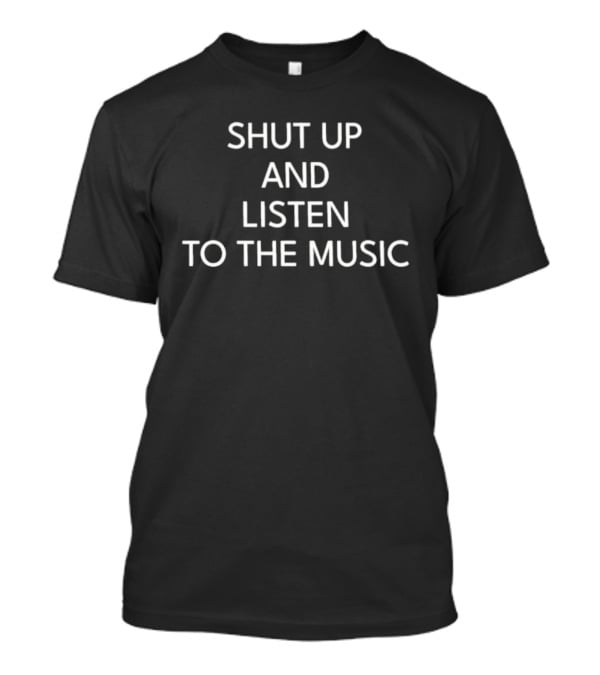 Shut Up And Listen To The Music T-Shirt
