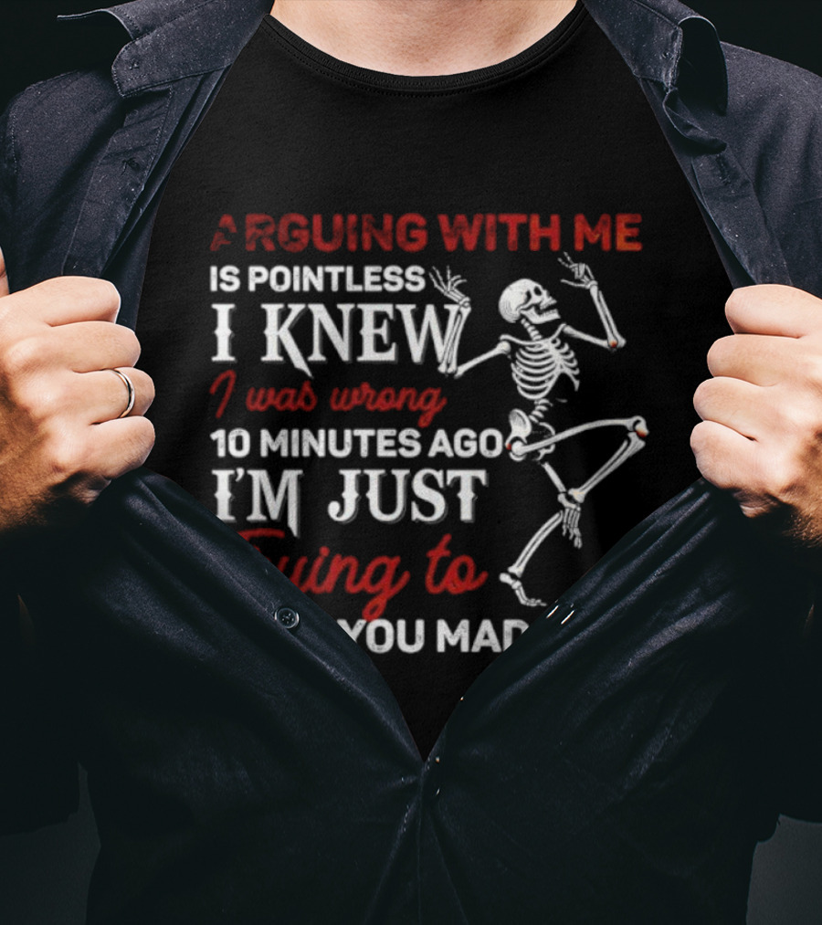 Arguing With Me Is Pointless Funny Skeleton I Knew I Was Wrong 10 Minutes Ago Trying To Make You Mad Now T-Shirt