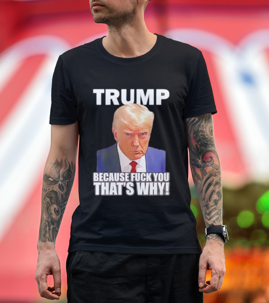 Trump Because Fuck You That's Why Bold Statement T-Shirt