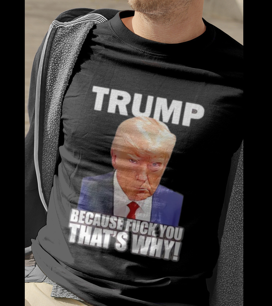 Trump Because Fuck You That's Why Bold Statement T-Shirt