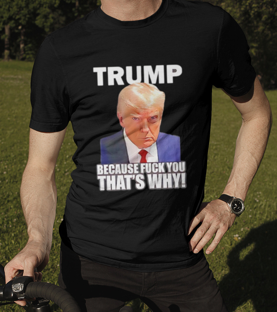 Trump Because Fuck You That's Why Bold Statement T-Shirt