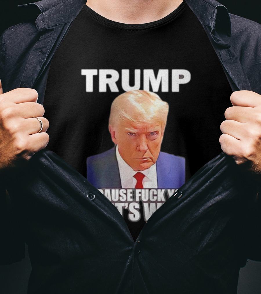 Trump Because Fuck You That's Why Bold Statement T-Shirt