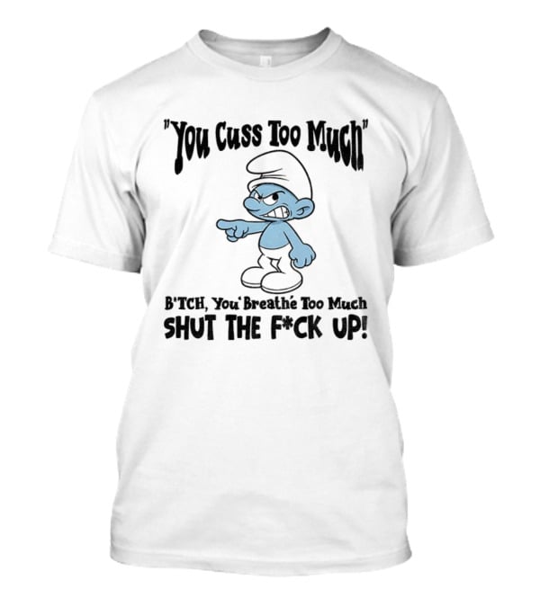 You Cuss Too Much Bitch You Breathe Too Much Shut The F*ck Up Smurf T-Shirt