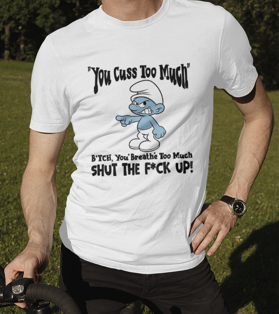 You Cuss Too Much Bitch You Breathe Too Much Shut The F*ck Up Smurf T-Shirt