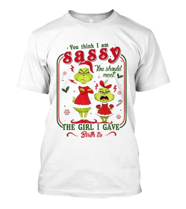 You Think I Am Sassy You Should Meet The Girl I Gave Birth To Grinch Merry Christmas T-Shirt