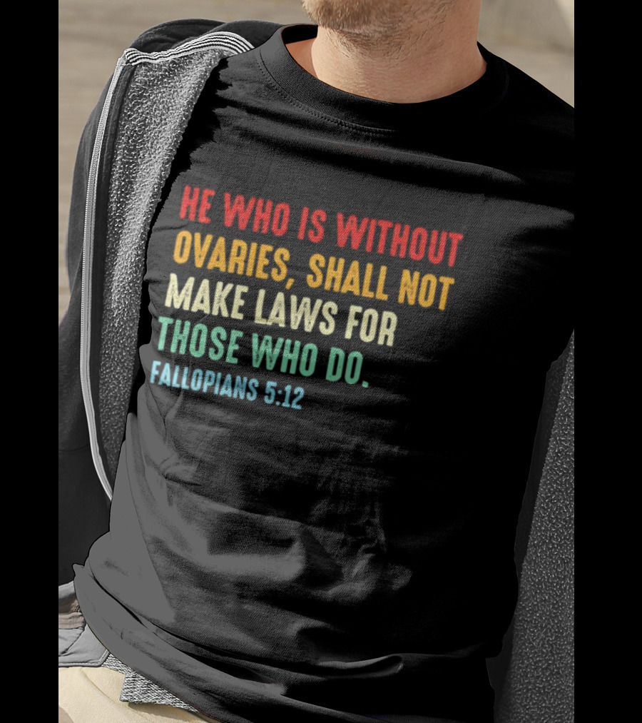 He Who Is Without Ovaries Shall Not Make Laws For Those Who Do Fallopians 5 12 T-Shirt