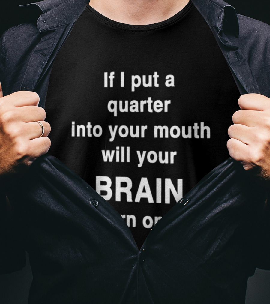 If I Put A Quarter Into Your Mouth Will Your Brain Turn On T-Shirt