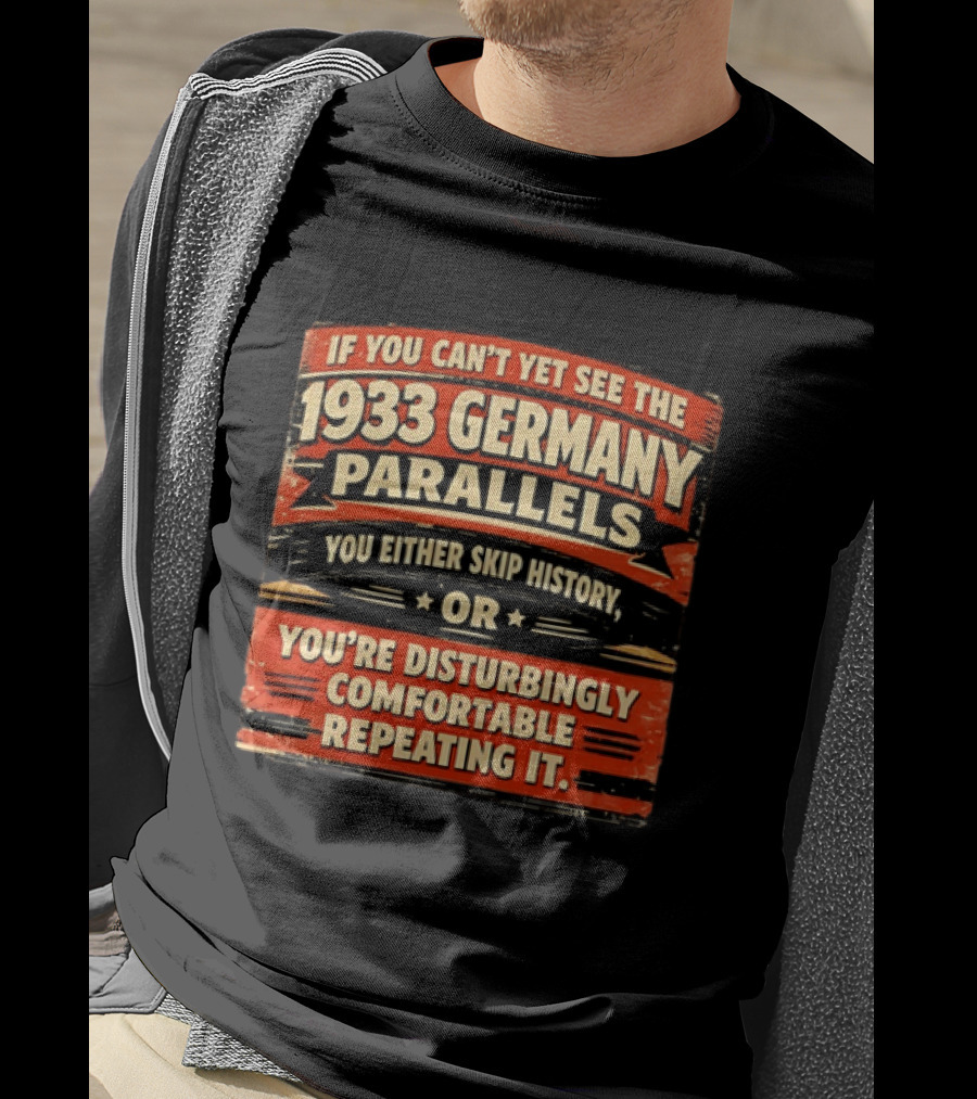 If You Can't Yet See The 1933 Germany Parallels You Either Skip History Or You're Disturbingly Comfortable Repeating It T-Shirt