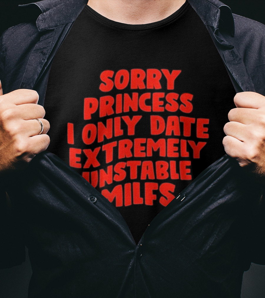 Sorry Princess I Only Date Extremely Unstable MILFs T-Shirt