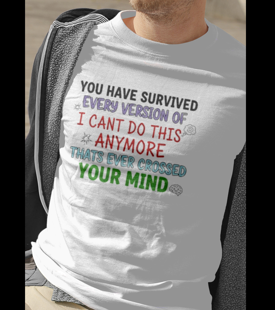 You Have Survived Every Version Of I Cant Do This Anymore Thats Ever Crossed Your Mind T-Shirt