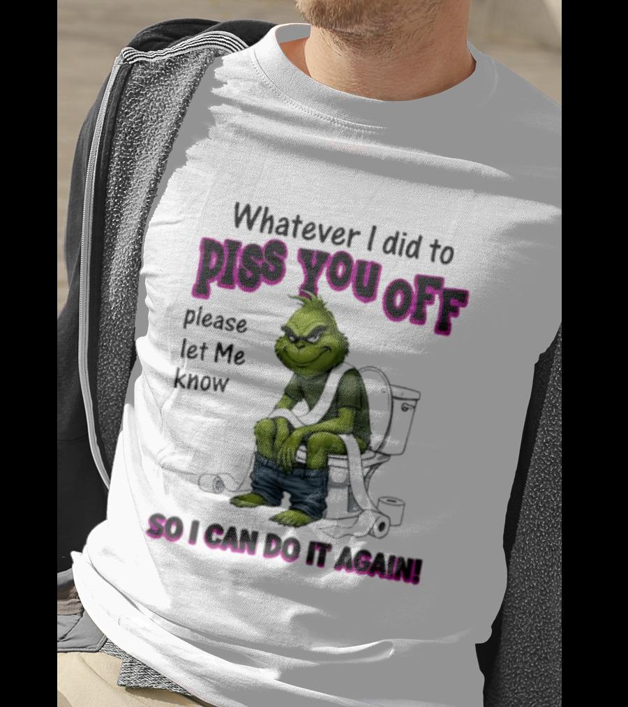 Grinch Whatever I Did To Piss You Off Please Let Me Know So I Can Do It Again T-Shirt