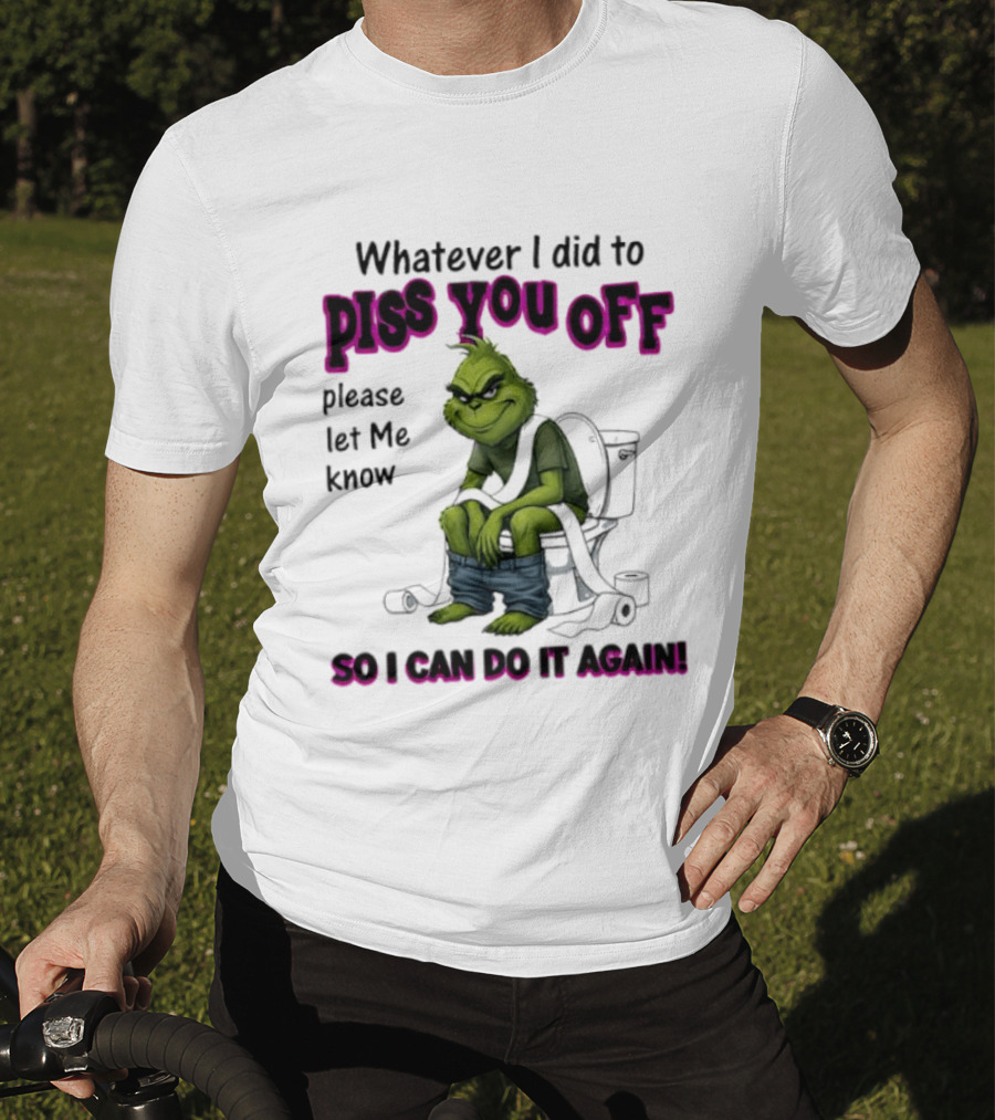 Grinch Whatever I Did To Piss You Off Please Let Me Know So I Can Do It Again T-Shirt