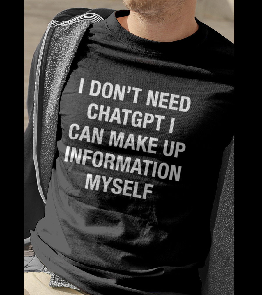 I Don't Need ChatGPT I Can Make Up Information Myself T-Shirt