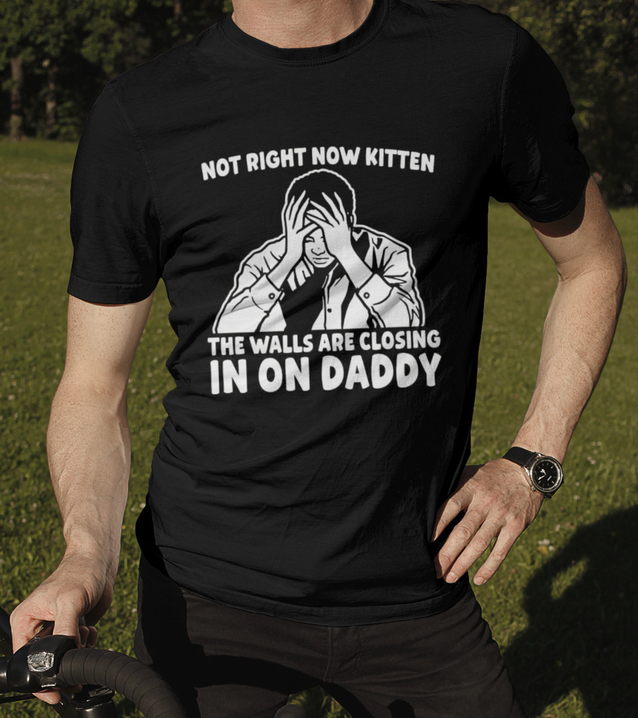 Not Right Now Kitten The Walls Are Closing In On Daddy Stress Humor T-Shirt