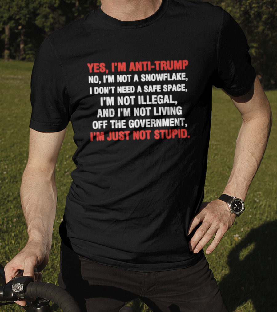 Yes I'm Anti Trump No I'm Not A Snowflake I Don't Need A Safe Space I'm Not Illegal And I'm Not Living Off The Government I'm Just Not Stupid T-Shirt