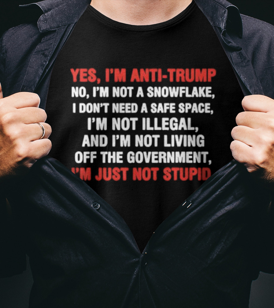 Yes I'm Anti Trump No I'm Not A Snowflake I Don't Need A Safe Space I'm Not Illegal And I'm Not Living Off The Government I'm Just Not Stupid T-Shirt