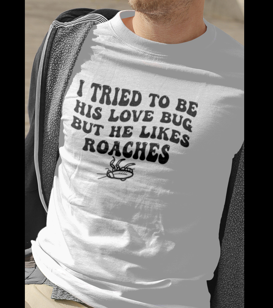I Tried To Be His Love Bug But He Likes Roaches Outlandish Humor Phrase T-Shirt
