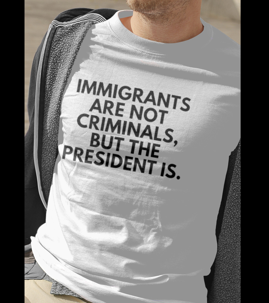 Immigrants Are Not Criminals But The President Is T-Shirt