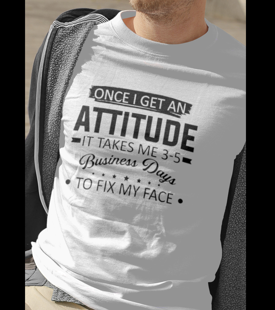 Once I Get An Attitude It Takes Me 3 5 Business Days To Fix My Face T-Shirt