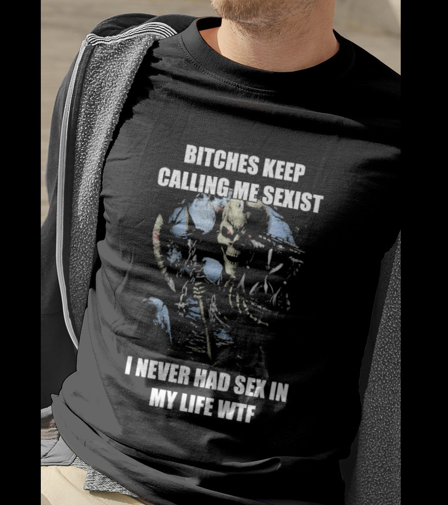 Bitches Keep Calling Me Sexist I Never Had Sex In My Life WTF Sketched Skeletal Warrior T-Shirt