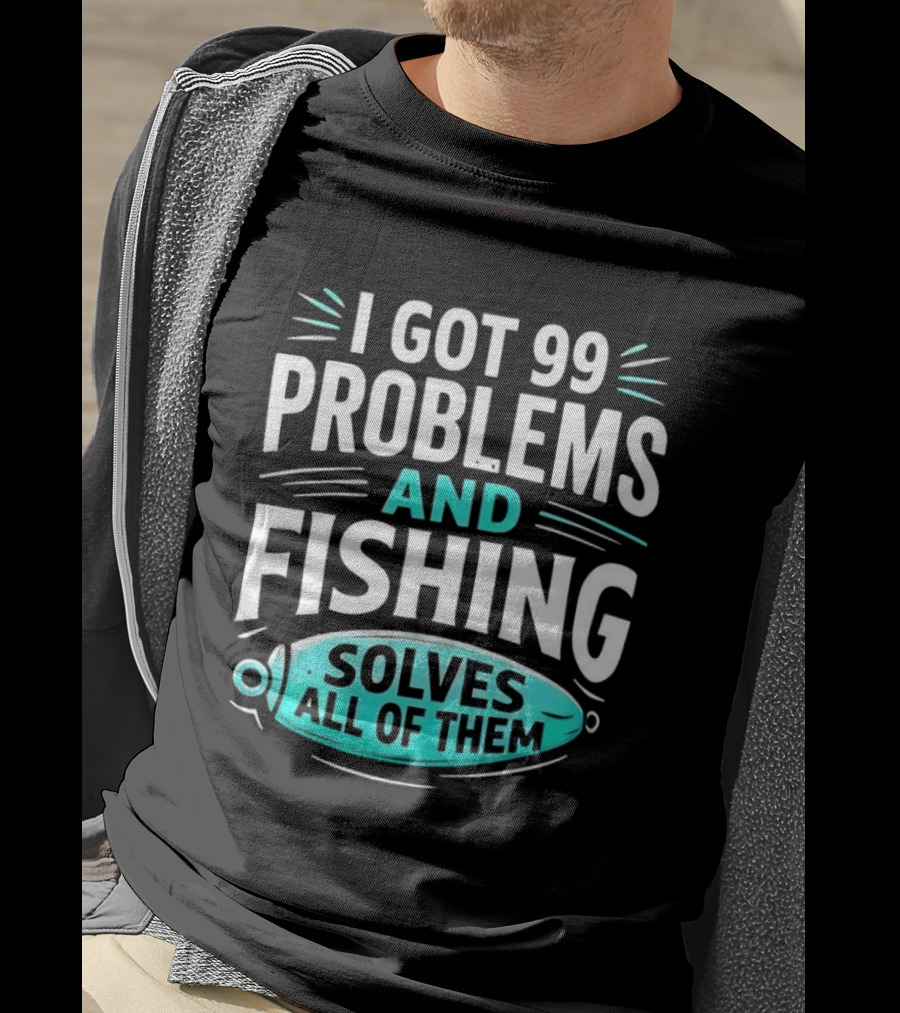 I Got 99 Problems And Fishing Solves All Of Them Clever Angler T-Shirt