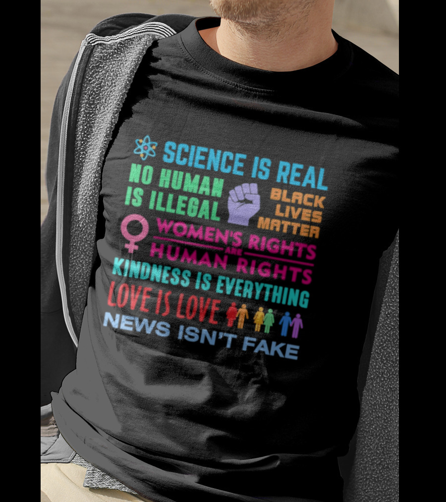 Science Is Real No Human Is Illegal Black Lives Matter Women's Rights Are Human Rights Kindness Is Everything Love Is Love News Isn't Fake T-Shirt