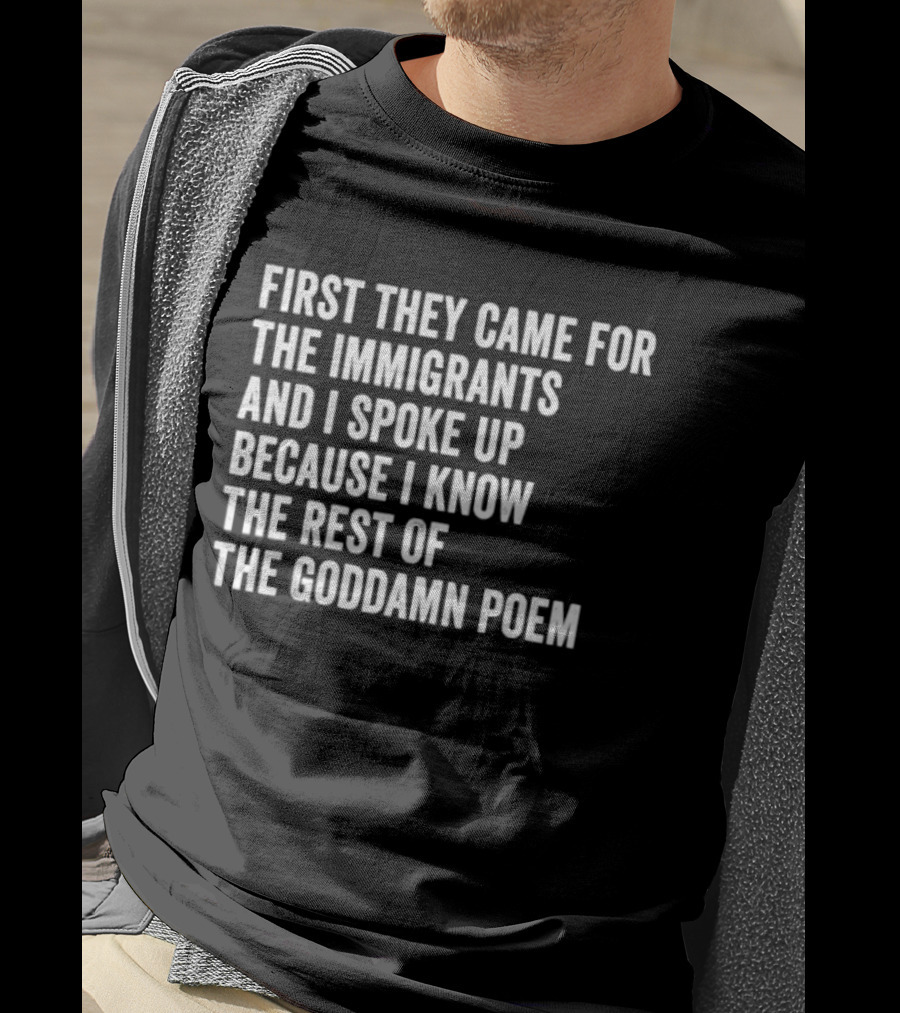 First They Came For The Immigrants And I Spoke Up Because I Know The Rest Of The Goddamn Poem T-Shirt
