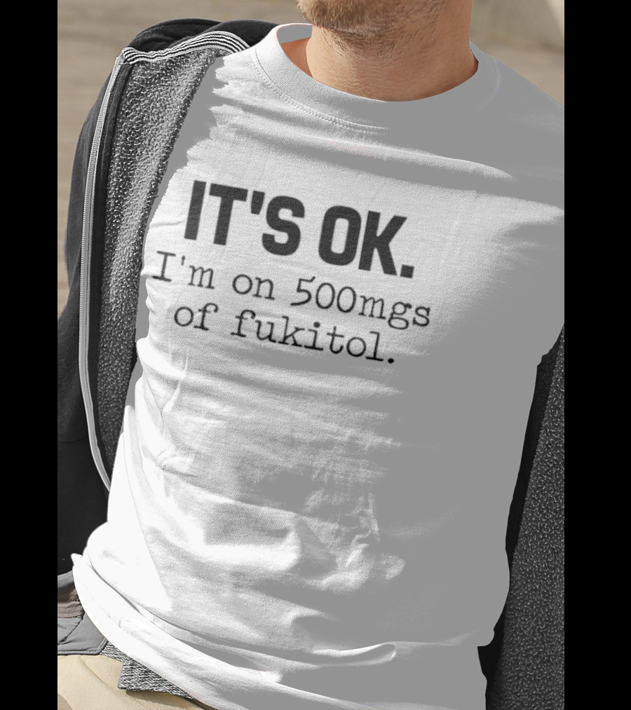 IT'S OK I'm On 500mg Of Fukitol Sarcastic Humor T-Shirt