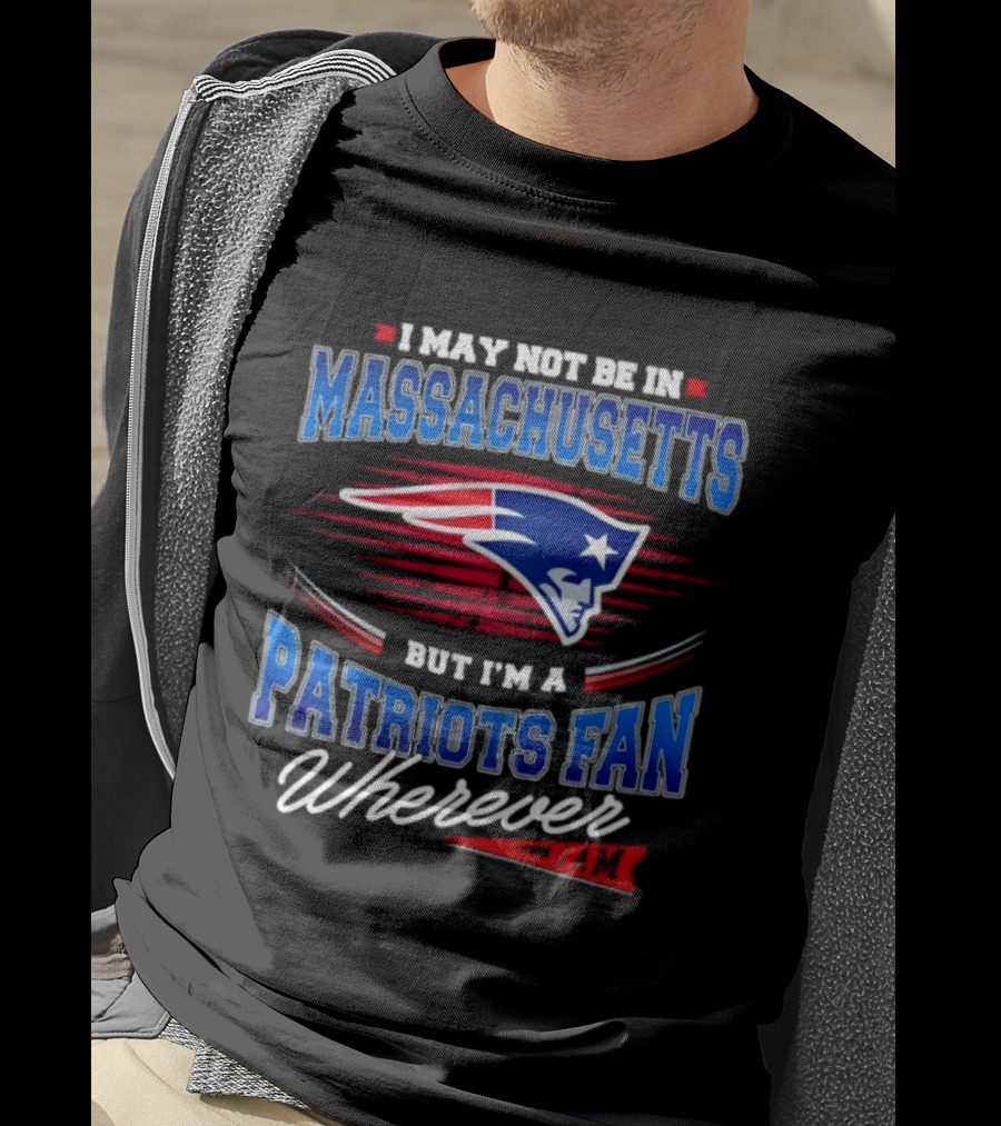 I May Not Be In Massachusetts But I'm A Patriots Fan Wherever T-Shirt